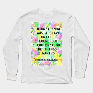 FREDERICK DOUGLASS quote .15 - I DIDN’T KNOW I WAS A SLAVE UNTIL I FOUND OUT I COULD’T DO THE THINGS I WANTED Long Sleeve T-Shirt